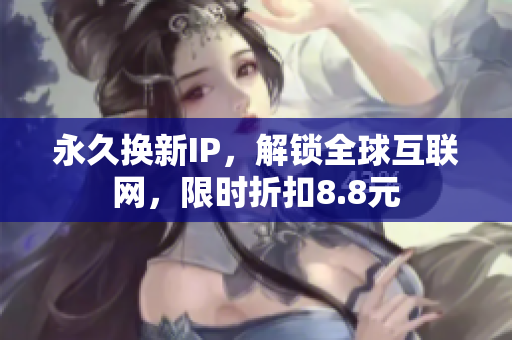 永久换新IP，解锁全球互联网，限时折扣8.8元