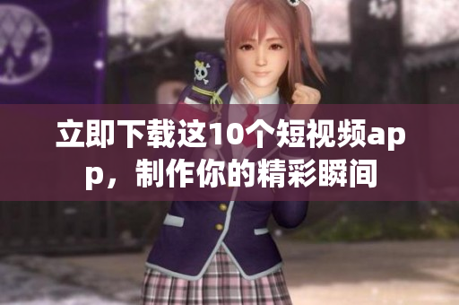 立即下载这10个短视频app，制作你的精彩瞬间