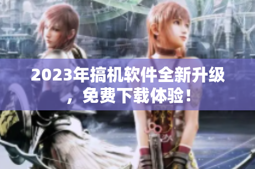 2023年搞机软件全新升级，免费下载体验！