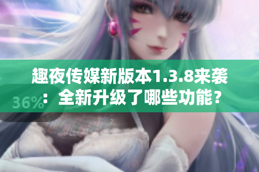 趣夜传媒新版本1.3.8来袭：全新升级了哪些功能？