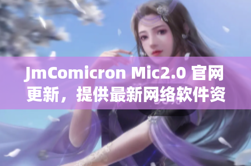 JmComicron Mic2.0 官网更新，提供最新网络软件资源