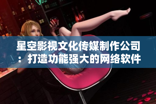 星空影视文化传媒制作公司：打造功能强大的网络软件。