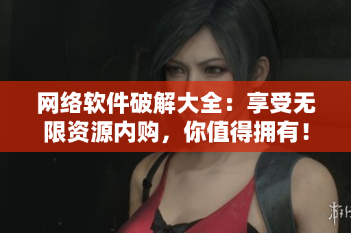 网络软件破解大全：享受无限资源内购，你值得拥有！