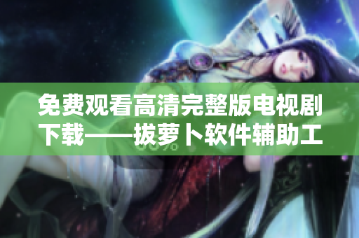 免费观看高清完整版电视剧下载——拔萝卜软件辅助工具