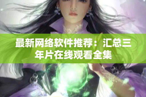 最新网络软件推荐：汇总三年片在线观看全集
