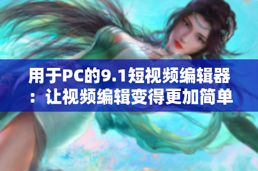 用于PC的9.1短视频编辑器：让视频编辑变得更加简单易用
