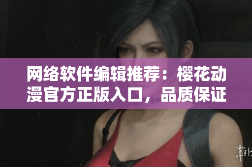 网络软件编辑推荐：樱花动漫官方正版入口，品质保证！