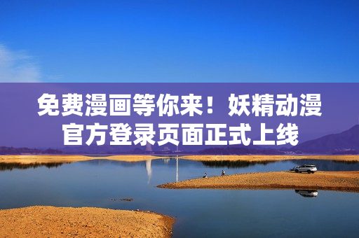免费漫画等你来！妖精动漫官方登录页面正式上线