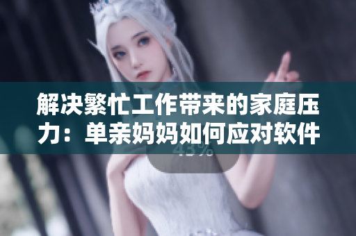 解决繁忙工作带来的家庭压力：单亲妈妈如何应对软件开发工作？