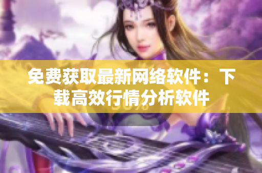 免费获取最新网络软件：下载高效行情分析软件