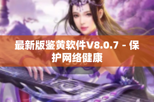 最新版鉴黄软件V8.0.7 - 保护网络健康