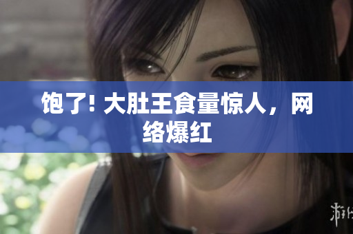 饱了! 大肚王食量惊人，网络爆红