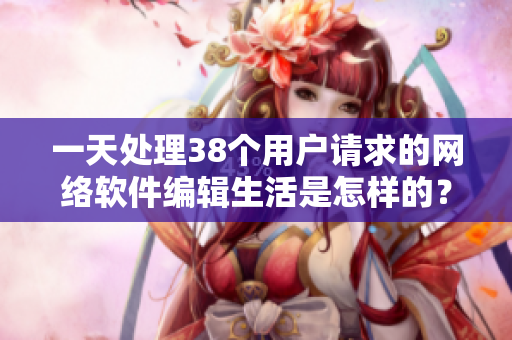一天处理38个用户请求的网络软件编辑生活是怎样的？