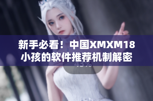 新手必看！中国XMXM18小孩的软件推荐机制解密