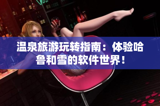温泉旅游玩转指南：体验哈鲁和雪的软件世界！