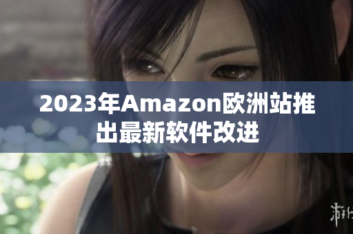 2023年Amazon欧洲站推出最新软件改进