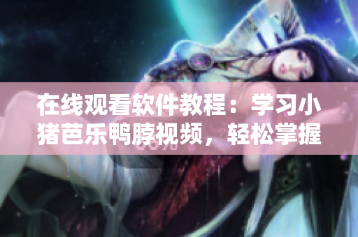 在线观看软件教程：学习小猪芭乐鸭脖视频，轻松掌握技能