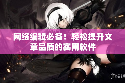网络编辑必备！轻松提升文章品质的实用软件