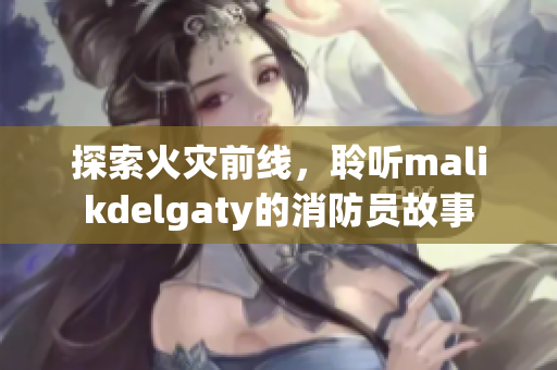 探索火灾前线，聆听malikdelgaty的消防员故事