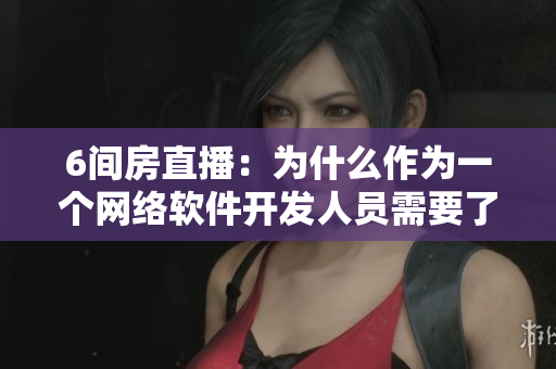 6间房直播：为什么作为一个网络软件开发人员需要了解直播平台？