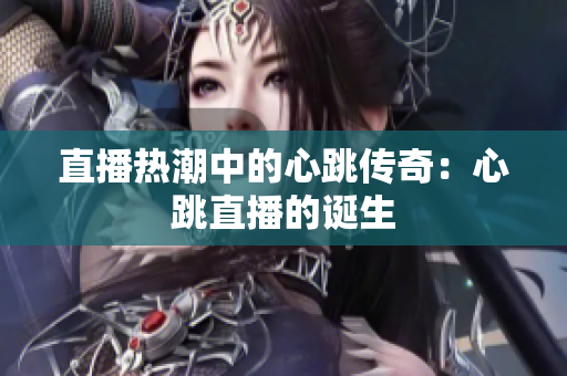 直播热潮中的心跳传奇：心跳直播的诞生