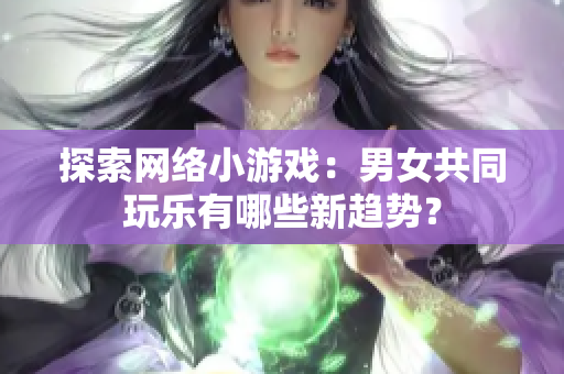探索网络小游戏：男女共同玩乐有哪些新趋势？