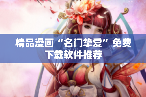 精品漫画“名门挚爱”免费下载软件推荐