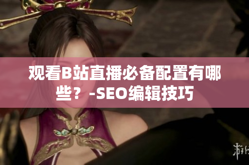 观看B站直播必备配置有哪些？-SEO编辑技巧