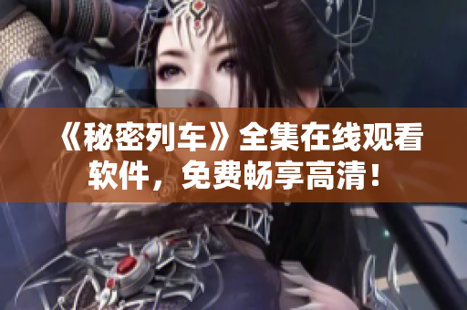 《秘密列车》全集在线观看软件，免费畅享高清！