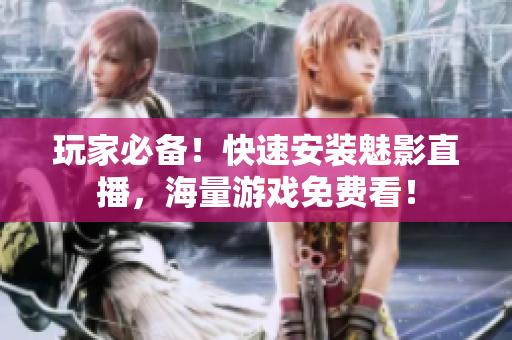 玩家必备！快速安装魅影直播，海量游戏免费看！