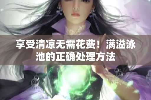 享受清凉无需花费！满溢泳池的正确处理方法