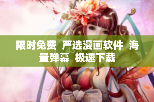 限时免费  严选漫画软件  海量弹幕  极速下载