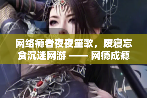 网络瘾者夜夜笙歌，废寝忘食沉迷网游 —— 网瘾成瘾，影响身心健康