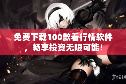免费下载100款看行情软件，畅享投资无限可能！