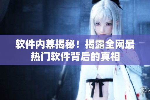 软件内幕揭秘！揭露全网最热门软件背后的真相