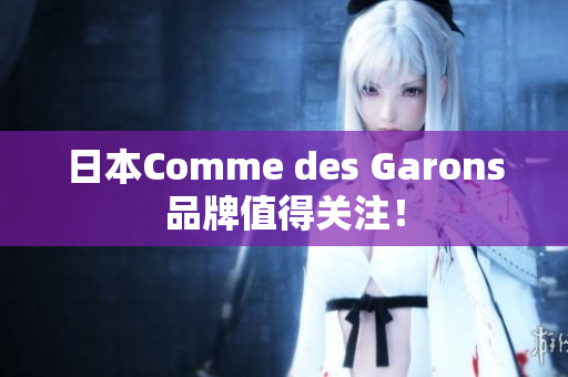 日本Comme des Garons品牌值得关注！