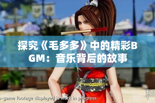 探究《毛多多》中的精彩BGM：音乐背后的故事