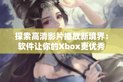 探索高清影片播放新境界：软件让你的Xbox更优秀
