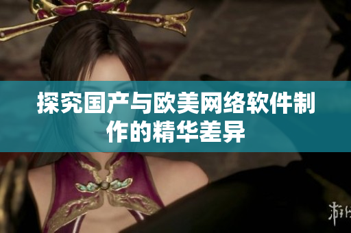 探究国产与欧美网络软件制作的精华差异