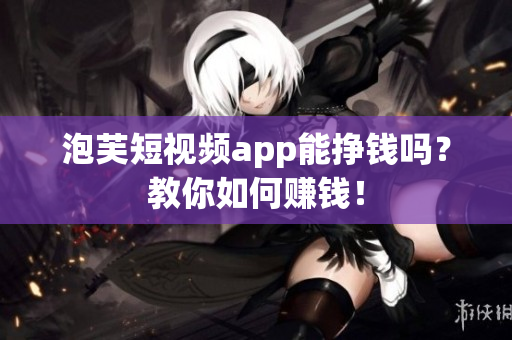 泡芙短视频app能挣钱吗？教你如何赚钱！