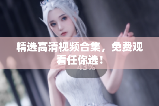 精选高清视频合集，免费观看任你选！