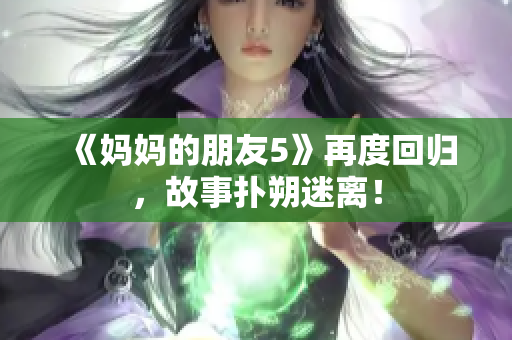《妈妈的朋友5》再度回归，故事扑朔迷离！