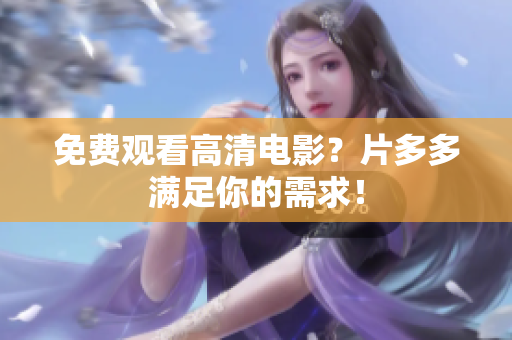免费观看高清电影？片多多满足你的需求！