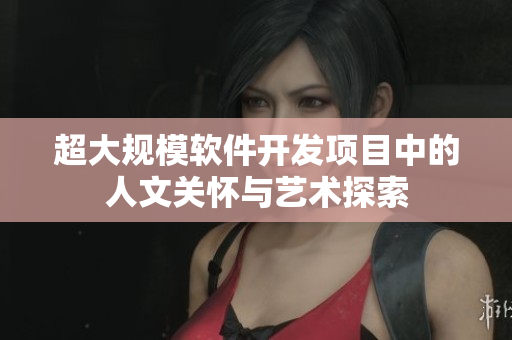 超大规模软件开发项目中的人文关怀与艺术探索