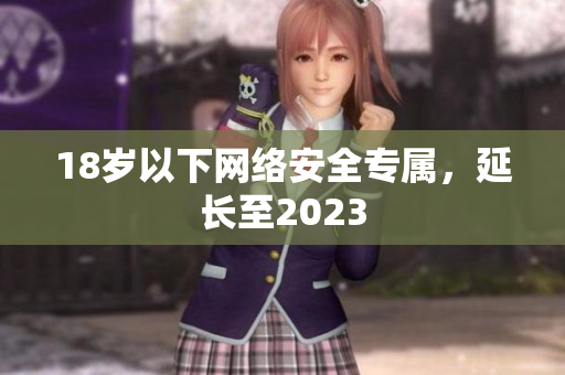 18岁以下网络安全专属，延长至2023