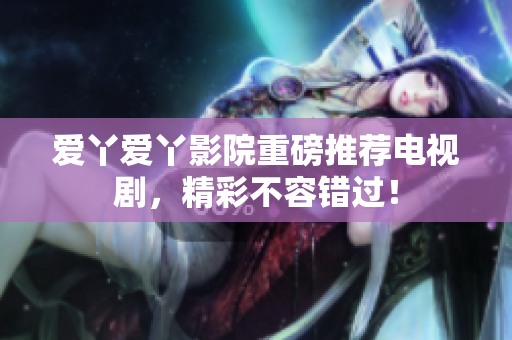 爱丫爱丫影院重磅推荐电视剧，精彩不容错过！