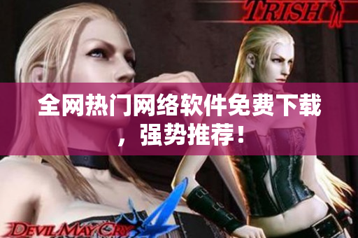全网热门网络软件免费下载，强势推荐！