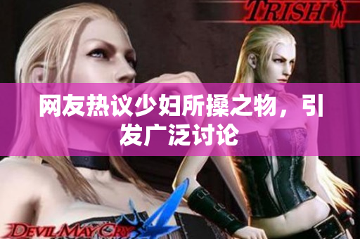 网友热议少妇所搡之物，引发广泛讨论