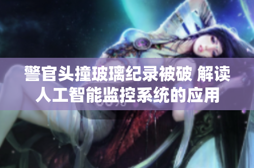 警官头撞玻璃纪录被破 解读人工智能监控系统的应用