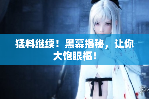 猛料继续！黑幕揭秘，让你大饱眼福！
